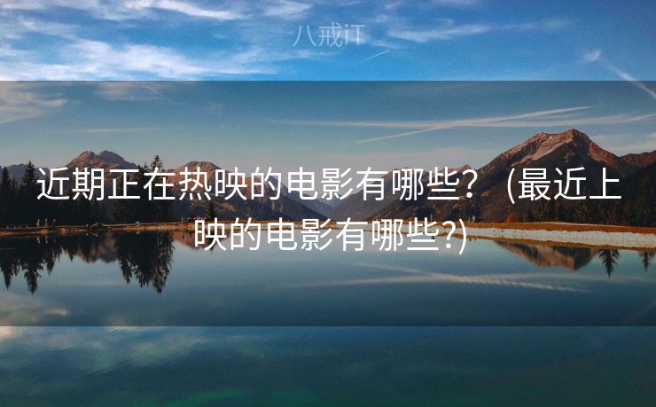 近期正在热映的电影有哪些？ (最近上映的电影有哪些?)