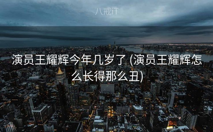演员王耀辉今年几岁了 (演员王耀辉怎么长得那么丑)