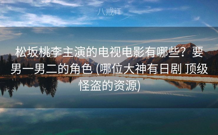 松坂桃李主演的电视电影有哪些？要男一男二的角色 (哪位大神有日剧 顶级怪盗的资源)