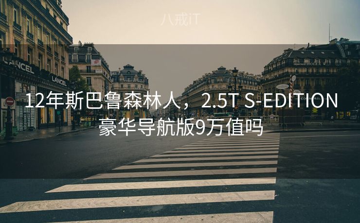 12年斯巴鲁森林人，2.5T S-EDITION豪华导航版9万值吗