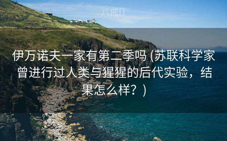 伊万诺夫一家有第二季吗 (苏联科学家曾进行过人类与猩猩的后代实验，结果怎么样？)