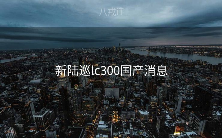 新陆巡lc300国产消息
