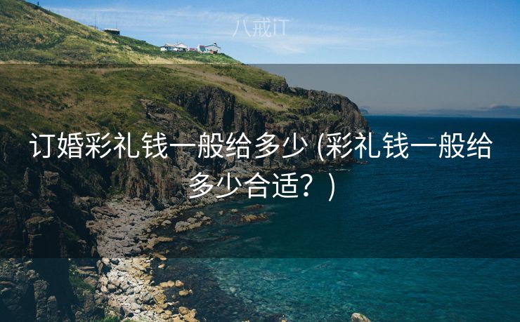 订婚彩礼钱一般给多少 (彩礼钱一般给多少合适？)