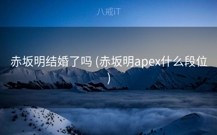 赤坂明结婚了吗 (赤坂明apex什么段位)