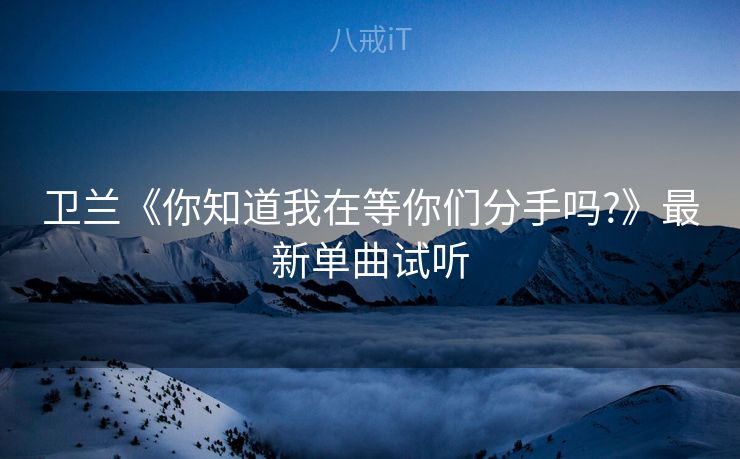 卫兰《你知道我在等你们分手吗?》最新单曲试听