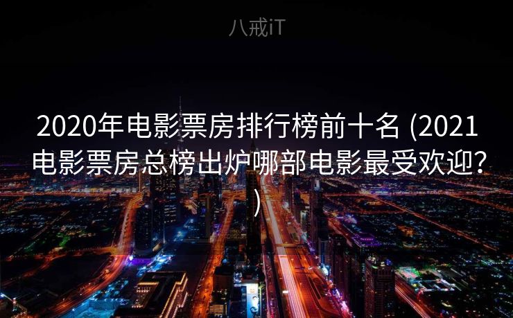 2020年电影票房排行榜前十名 (2021电影票房总榜出炉哪部电影最受欢迎？)
