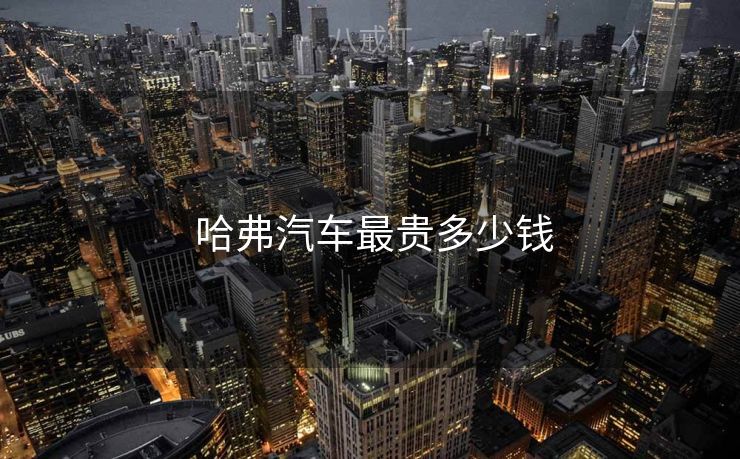  哈弗汽车最贵多少钱