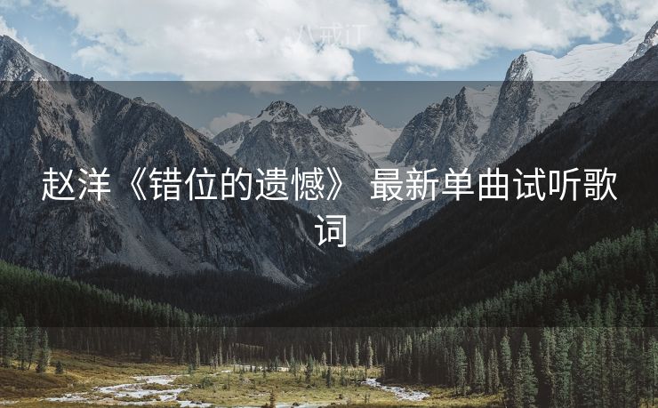 赵洋《错位的遗憾》 最新单曲试听歌词