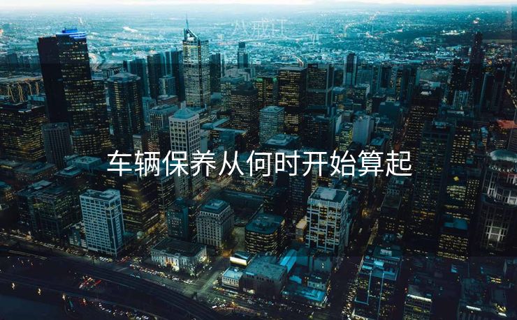 车辆保养从何时开始算起