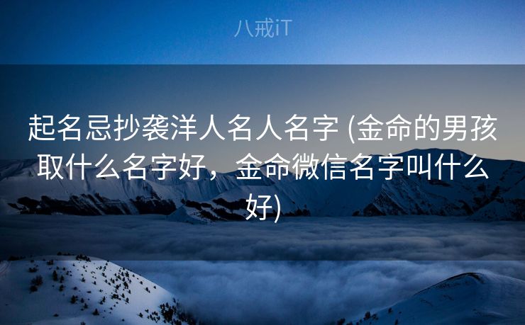 起名忌抄袭洋人名人名字 (金命的男孩取什么名字好，金命微信名字叫什么好)
