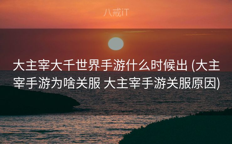 大主宰大千世界手游什么时候出 (大主宰手游为啥关服 大主宰手游关服原因)