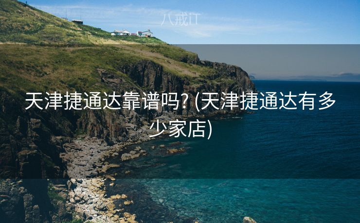 天津捷通达靠谱吗? (天津捷通达有多少家店)