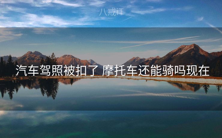  汽车驾照被扣了 摩托车还能骑吗现在