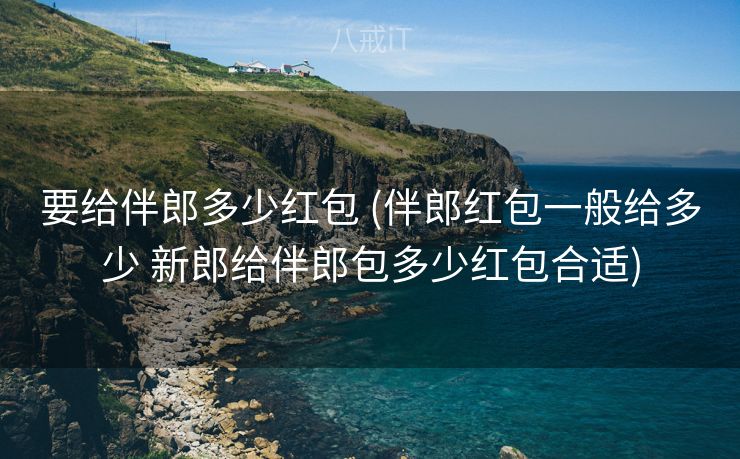 要给伴郎多少红包 (伴郎红包一般给多少 新郎给伴郎包多少红包合适)