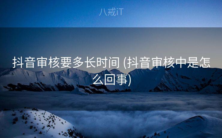 抖音审核要多长时间 (抖音审核中是怎么回事)