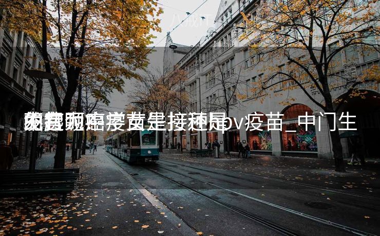发起
免费为中学女生接种hpv疫苗_中门生
的宫颈癌疫苗是打还是
不打呢? 发起
免费为中学女生接种hpv疫苗_中门生
的宫颈癌疫苗是打还是
不打呢?