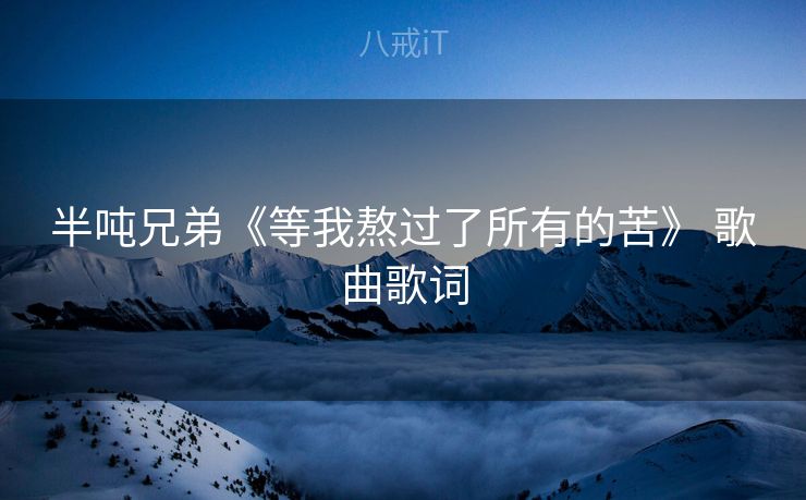 半吨兄弟《等我熬过了所有的苦》 歌曲歌词