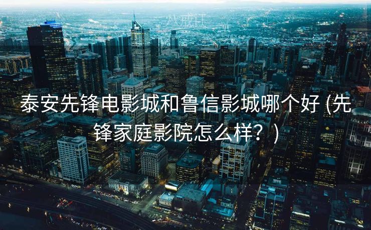 泰安先锋电影城和鲁信影城哪个好 (先锋家庭影院怎么样？)