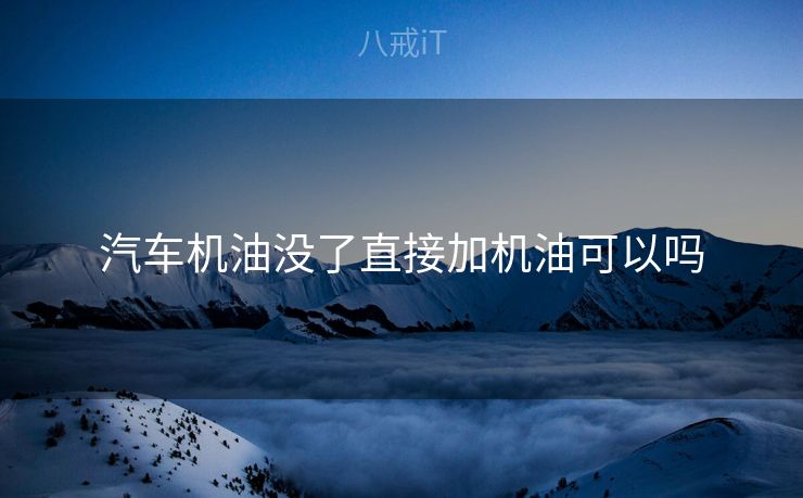 汽车机油没了直接加机油可以吗
