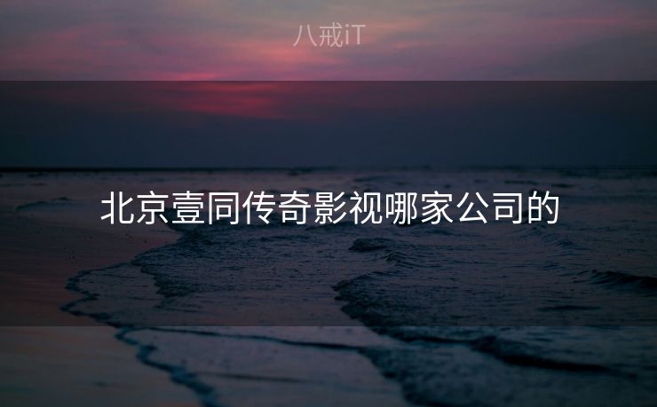 北京壹同传奇影视哪家公司的
