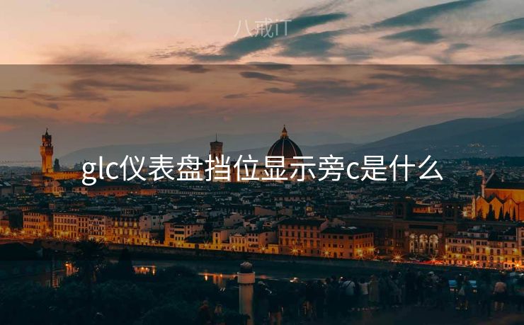 glc仪表盘挡位显示旁c是什么 glc仪表盘挡位显示旁c是什么