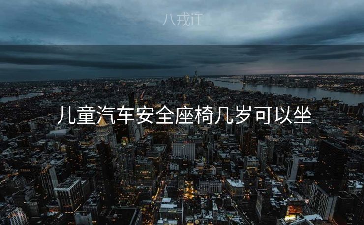  儿童汽车安全座椅几岁可以坐