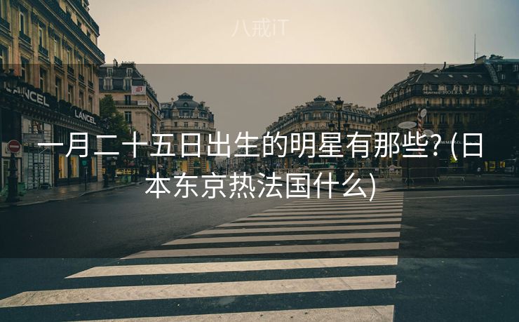 一月二十五日出生的明星有那些? (日本东京热法国什么)