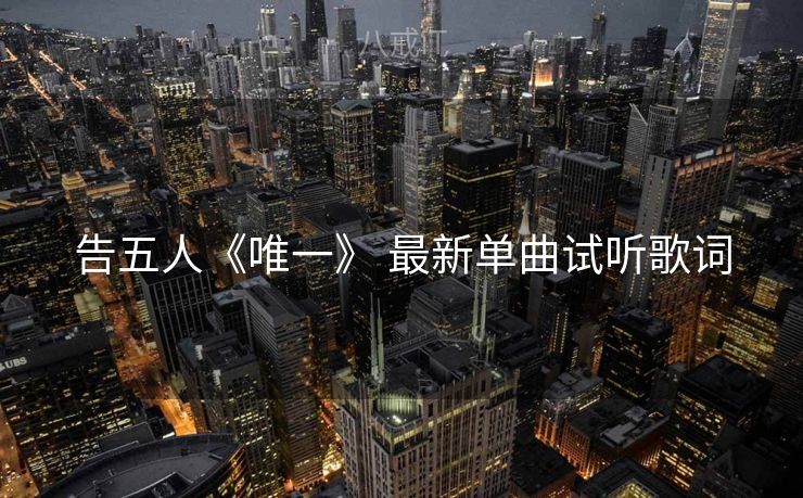 告五人《唯一》 最新单曲试听歌词