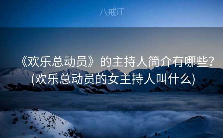 《欢乐总动员》的主持人简介有哪些？ (欢乐总动员的女主持人叫什么)