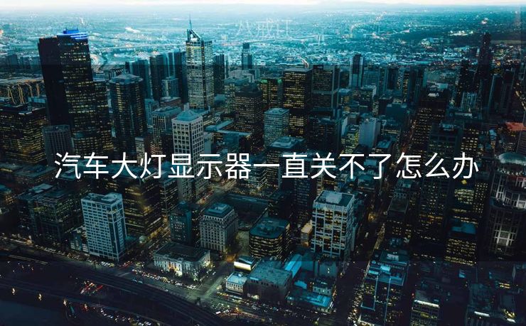  汽车大灯显示器一直关不了怎么办