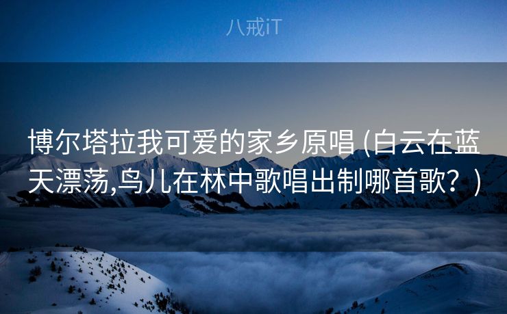 博尔塔拉我可爱的家乡原唱 (白云在蓝天漂荡,鸟儿在林中歌唱出制哪首歌？)