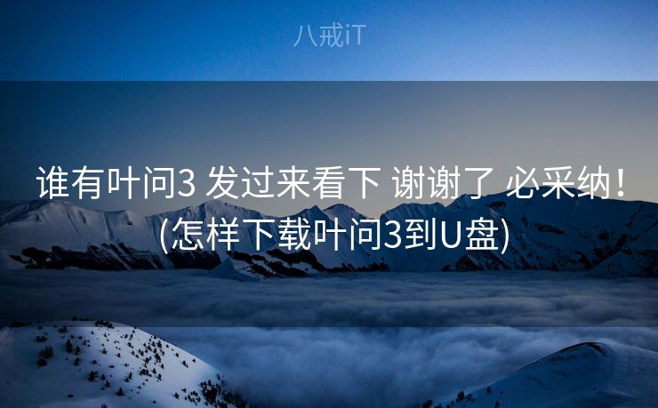 谁有叶问3 发过来看下 谢谢了 必采纳！ (怎样下载叶问3到U盘)