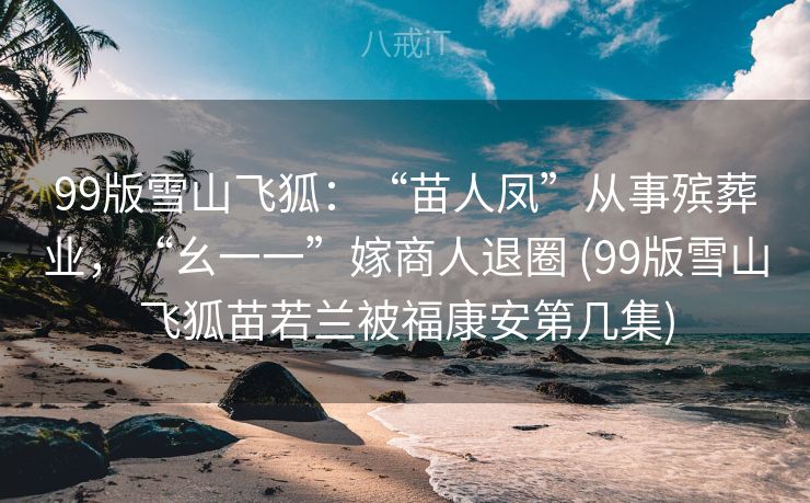 99版雪山飞狐：“苗人凤”从事殡葬业，“幺一一”嫁商人退圈 (99版雪山飞狐苗若兰被福康安第几集)