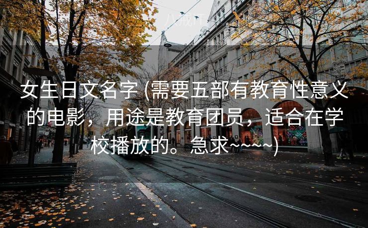 女生日文名字 (需要五部有教育性意义的电影，用途是教育团员，适合在学校播放的。急求~~~~)