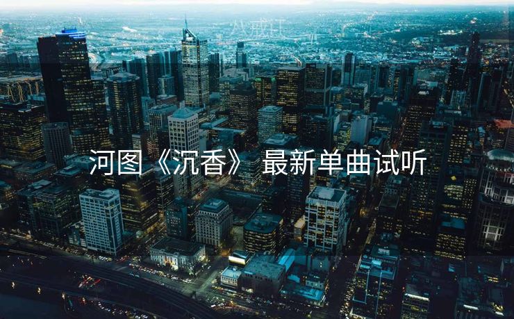 河图《沉香》 最新单曲试听