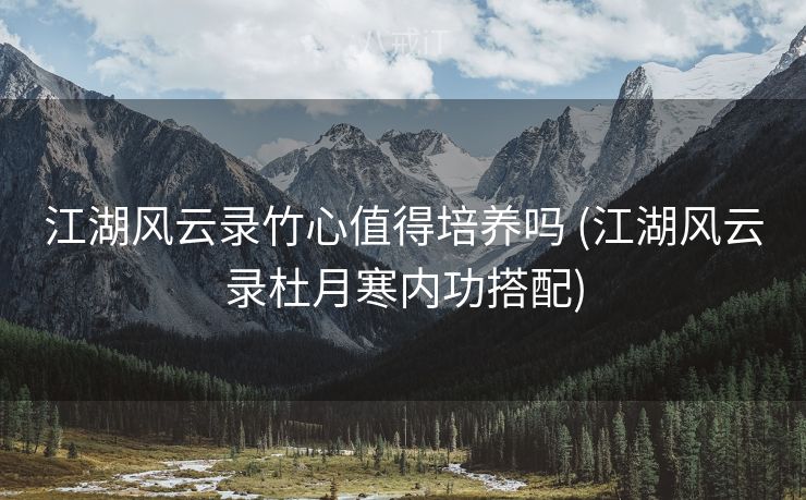 江湖风云录竹心值得培养吗 (江湖风云录杜月寒内功搭配)
