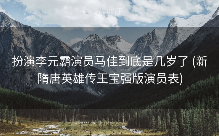 扮演李元霸演员马佳到底是几岁了 (新隋唐英雄传王宝强版演员表)