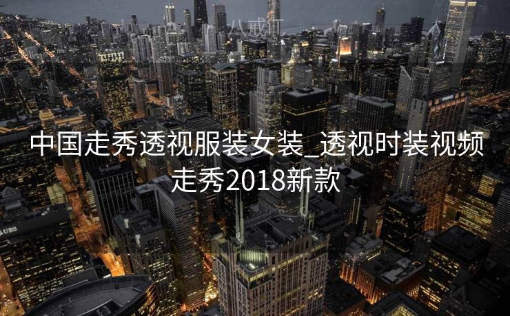中国走秀透视服装女装_透视时装视频走秀2018新款