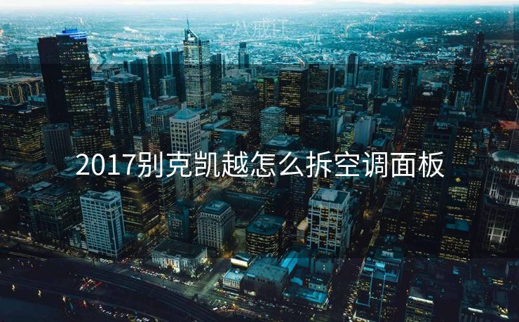 2017别克凯越怎么拆空调面板 2017别克凯越怎么拆空调面板