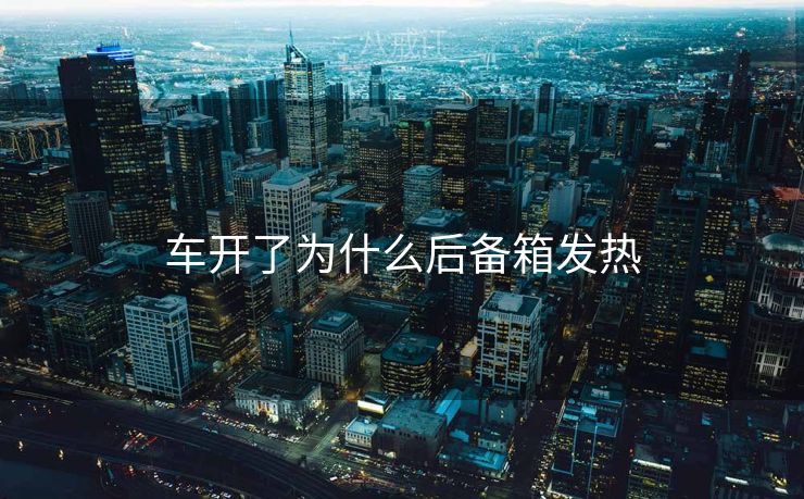 车开了为什么后备箱发热 车开了为什么后备箱发热