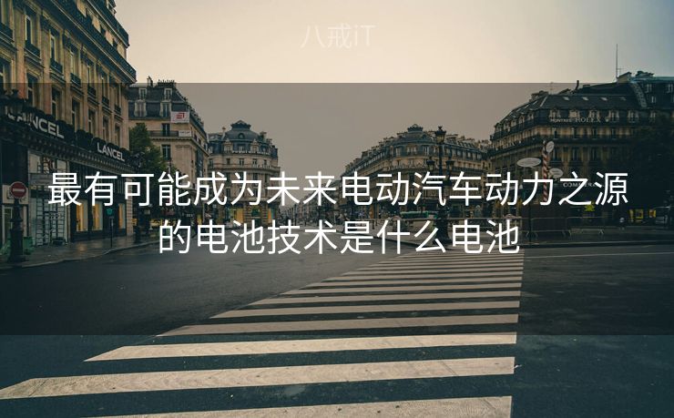 最有可能成为未来电动汽车动力之源的电池技术是什么电池