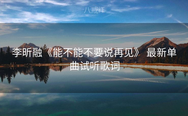 李昕融《能不能不要说再见》 最新单曲试听歌词