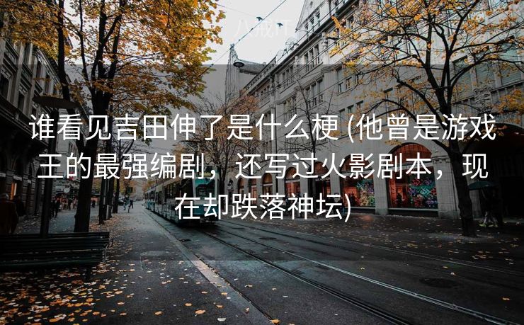 谁看见吉田伸了是什么梗 (他曾是游戏王的最强编剧，还写过火影剧本，现在却跌落神坛)