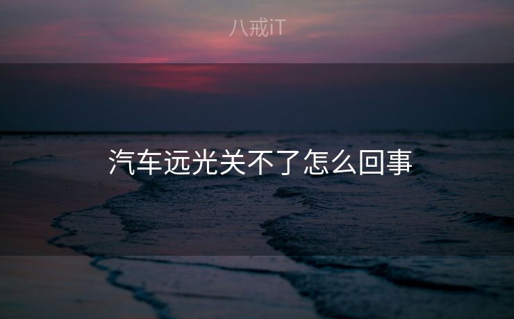  汽车远光关不了怎么回事