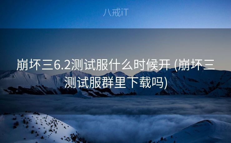 崩坏三6.2测试服什么时候开 (崩坏三测试服群里下载吗)
