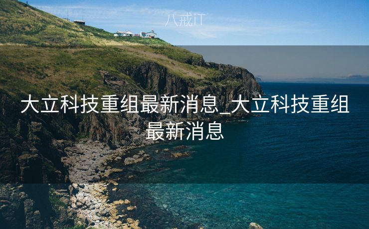 大立科技重组最新消息_大立科技重组最新消息 大立科技重组最新消息_大立科技重组最新消息