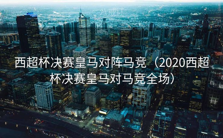 西超杯决赛皇马对阵马竞（2020西超杯决赛皇马对马竞全场）