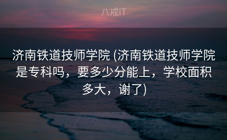 济南铁道技师学院 (济南铁道技师学院是专科吗，要多少分能上，学校面积多大，谢了)