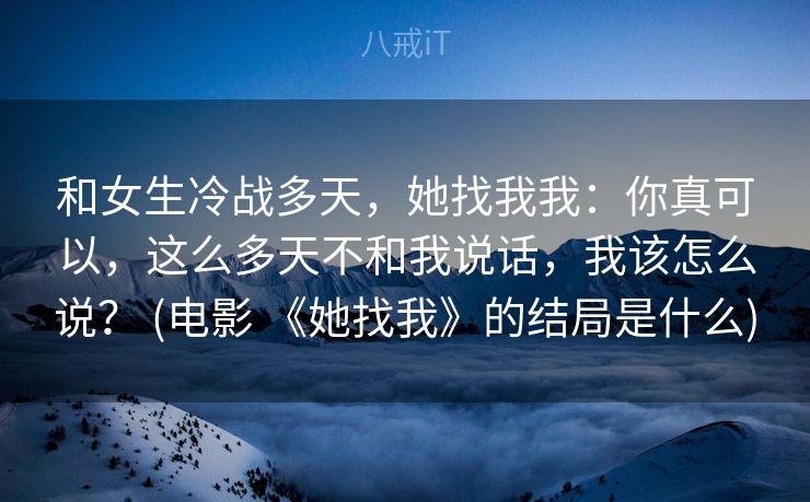 和女生冷战多天，她找我我：你真可以，这么多天不和我说话，我该怎么说？ (电影 《她找我》的结局是什么)