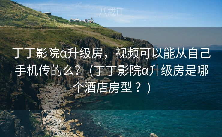 丁丁影院α升级房，视频可以能从自己手机传的么？ (丁丁影院α升级房是哪个酒店房型 ？)